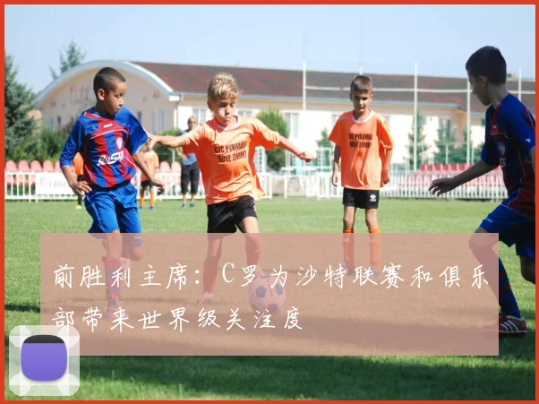 前胜利主席：C罗为沙特联赛和俱乐部带来世界级关注度