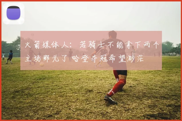 火箭媒体人：若骑士不能拿下两个主场那无了 哈登夺冠希望渺茫