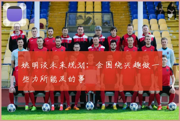 姚明谈未来规划：会围绕兴趣做一些力所能及的事