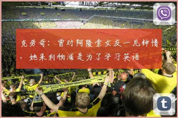 克劳奇：曾对阿隆索女友一见钟情，她来利物浦是为了学习英语